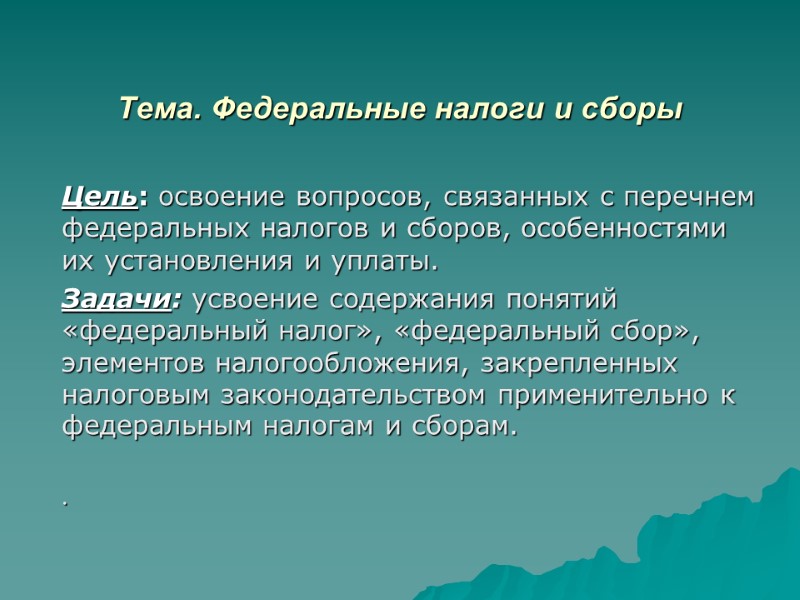 Тема. Федеральные налоги и сборы  Цель: освоение вопросов, связанных с перечнем федеральных налогов